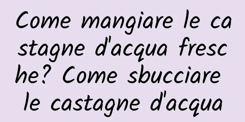 Come mangiare le castagne d'acqua fresche? Come sbucciare le castagne d'acqua