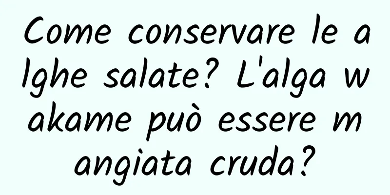 Come conservare le alghe salate? L'alga wakame può essere mangiata cruda?