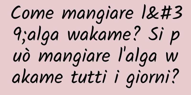 Come mangiare l'alga wakame? Si può mangiare l'alga wakame tutti i giorni?