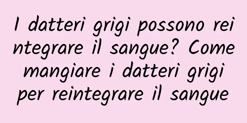 I datteri grigi possono reintegrare il sangue? Come mangiare i datteri grigi per reintegrare il sangue
