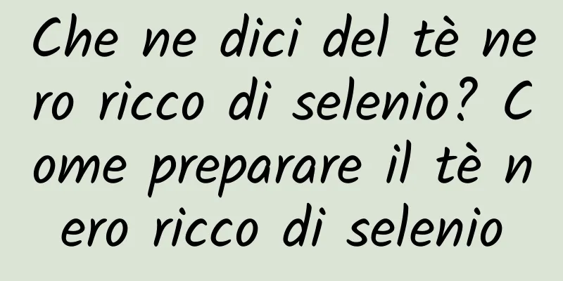 Che ne dici del tè nero ricco di selenio? Come preparare il tè nero ricco di selenio
