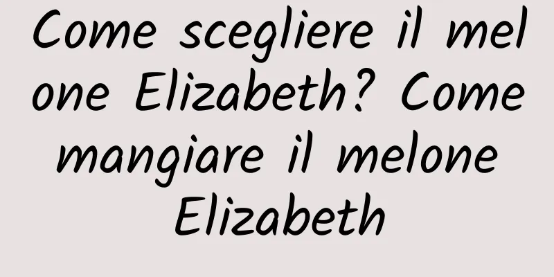 Come scegliere il melone Elizabeth? Come mangiare il melone Elizabeth