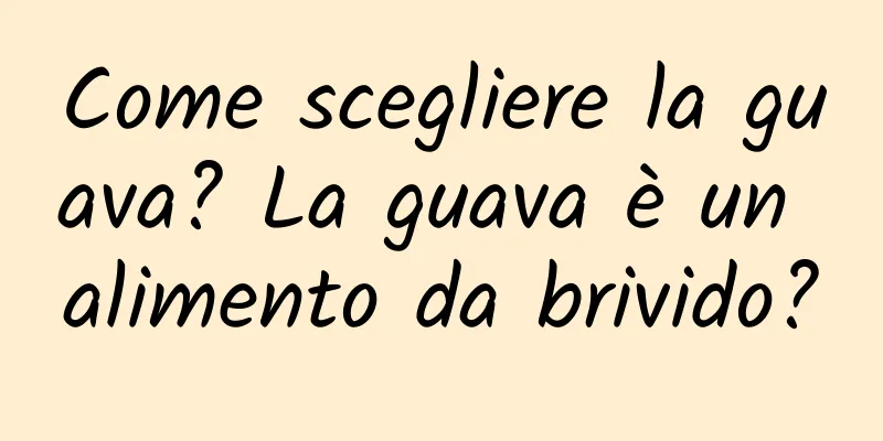 Come scegliere la guava? La guava è un alimento da brivido?