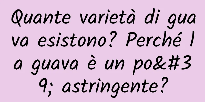 Quante varietà di guava esistono? Perché la guava è un po' astringente?