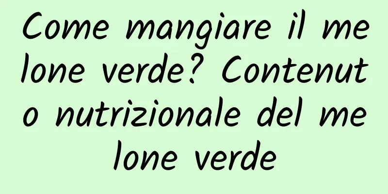 Come mangiare il melone verde? Contenuto nutrizionale del melone verde