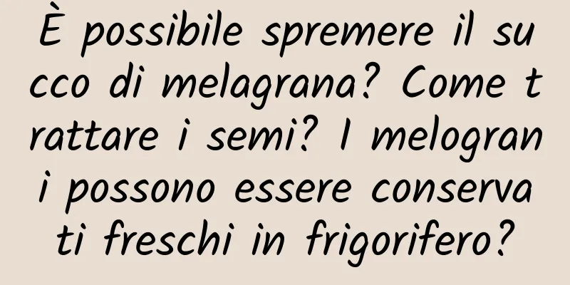 È possibile spremere il succo di melagrana? Come trattare i semi? I melograni possono essere conservati freschi in frigorifero?