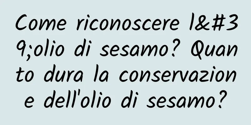 Come riconoscere l'olio di sesamo? Quanto dura la conservazione dell'olio di sesamo?