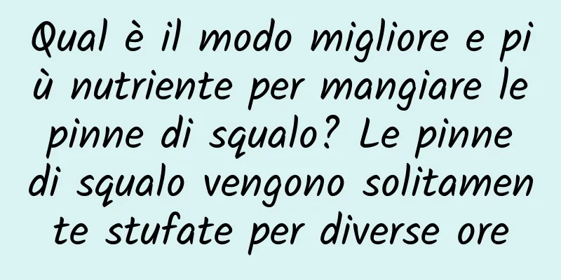 Qual è il modo migliore e più nutriente per mangiare le pinne di squalo? Le pinne di squalo vengono solitamente stufate per diverse ore