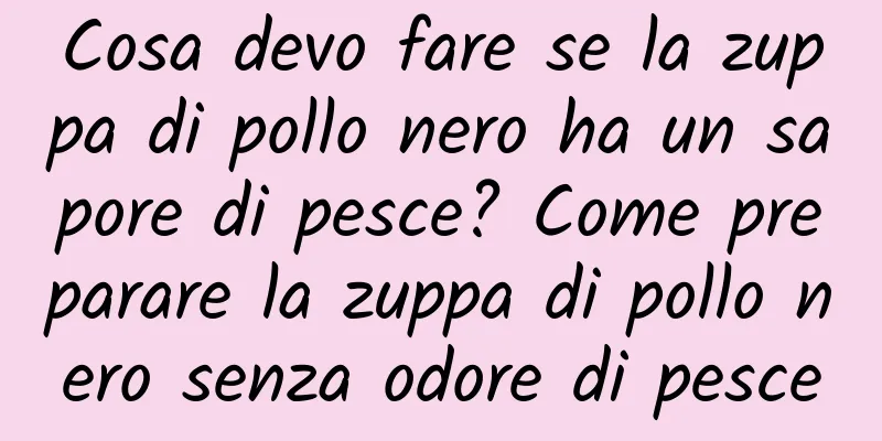 Cosa devo fare se la zuppa di pollo nero ha un sapore di pesce? Come preparare la zuppa di pollo nero senza odore di pesce