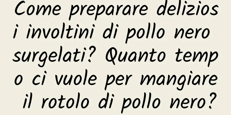 Come preparare deliziosi involtini di pollo nero surgelati? Quanto tempo ci vuole per mangiare il rotolo di pollo nero?