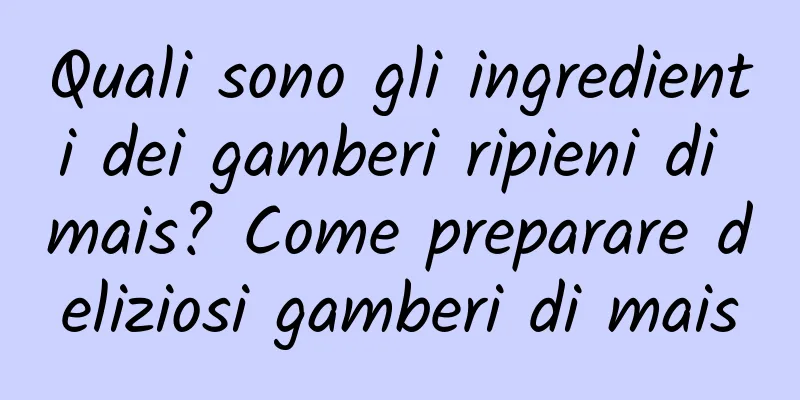 Quali sono gli ingredienti dei gamberi ripieni di mais? Come preparare deliziosi gamberi di mais