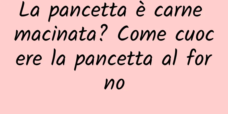 La pancetta è carne macinata? Come cuocere la pancetta al forno