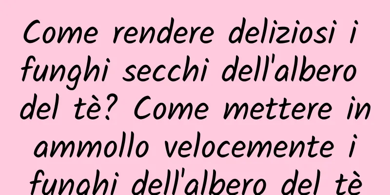 Come rendere deliziosi i funghi secchi dell'albero del tè? Come mettere in ammollo velocemente i funghi dell'albero del tè