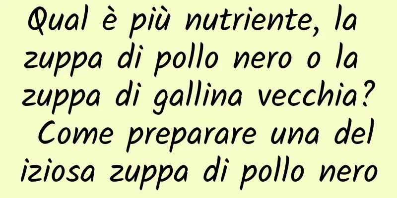 Qual è più nutriente, la zuppa di pollo nero o la zuppa di gallina vecchia? Come preparare una deliziosa zuppa di pollo nero