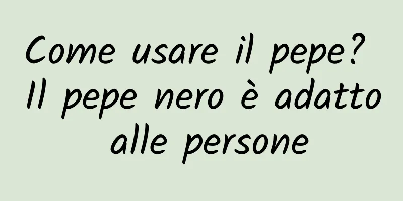 Come usare il pepe? Il pepe nero è adatto alle persone