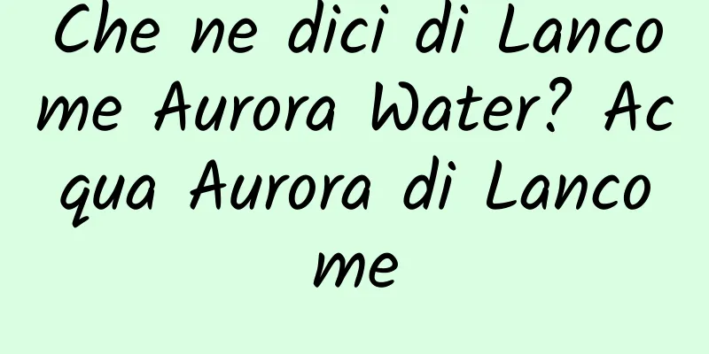 Che ne dici di Lancome Aurora Water? Acqua Aurora di Lancome