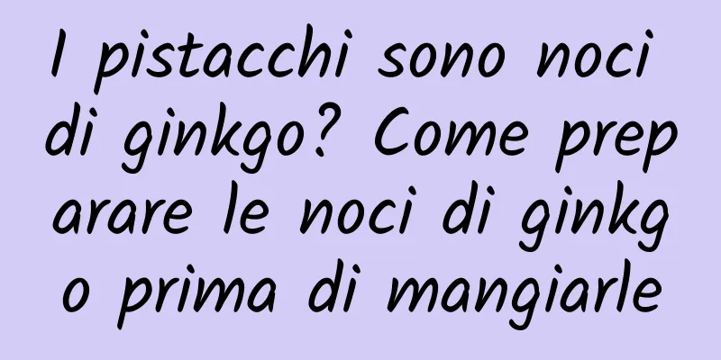 I pistacchi sono noci di ginkgo? Come preparare le noci di ginkgo prima di mangiarle