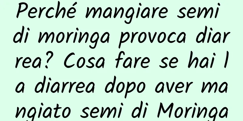 Perché mangiare semi di moringa provoca diarrea? Cosa fare se hai la diarrea dopo aver mangiato semi di Moringa