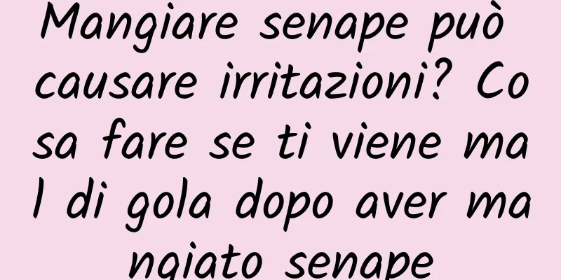 Mangiare senape può causare irritazioni? Cosa fare se ti viene mal di gola dopo aver mangiato senape