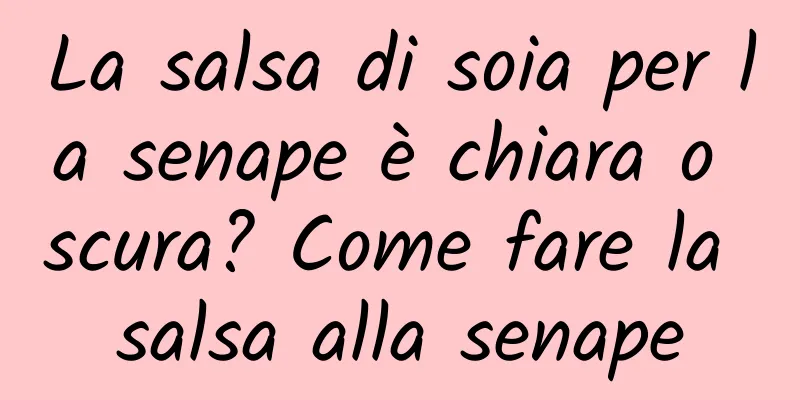 La salsa di soia per la senape è chiara o scura? Come fare la salsa alla senape