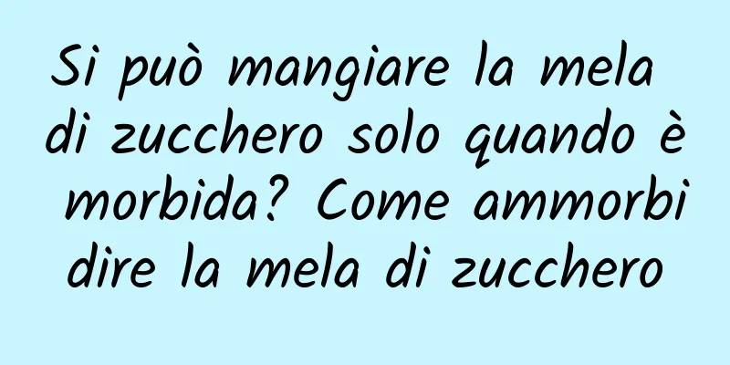 Si può mangiare la mela di zucchero solo quando è morbida? Come ammorbidire la mela di zucchero