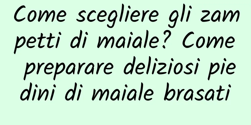 Come scegliere gli zampetti di maiale? Come preparare deliziosi piedini di maiale brasati