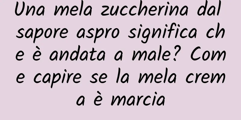 Una mela zuccherina dal sapore aspro significa che è andata a male? Come capire se la mela crema è marcia