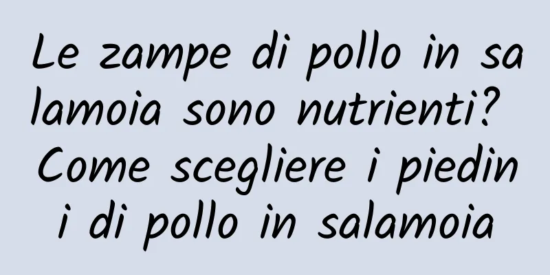 Le zampe di pollo in salamoia sono nutrienti? Come scegliere i piedini di pollo in salamoia