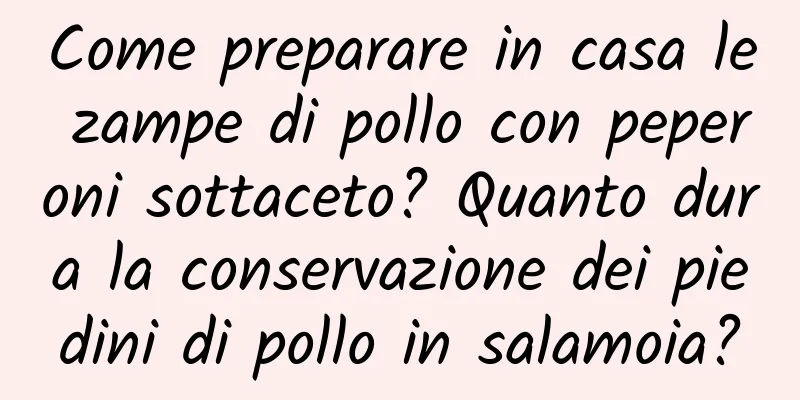 Come preparare in casa le zampe di pollo con peperoni sottaceto? Quanto dura la conservazione dei piedini di pollo in salamoia?