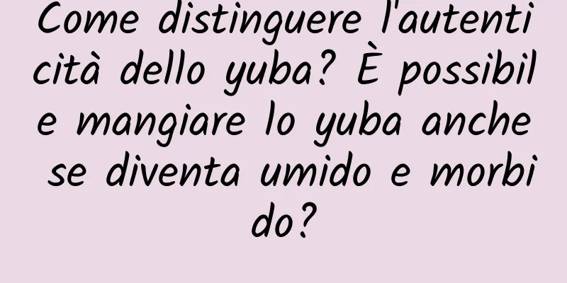 Come distinguere l'autenticità dello yuba? È possibile mangiare lo yuba anche se diventa umido e morbido?
