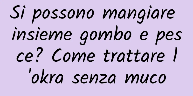 Si possono mangiare insieme gombo e pesce? Come trattare l'okra senza muco