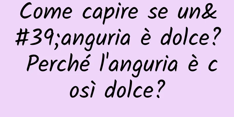 Come capire se un'anguria è dolce? Perché l'anguria è così dolce?