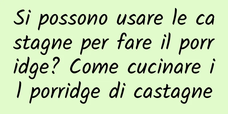 Si possono usare le castagne per fare il porridge? Come cucinare il porridge di castagne