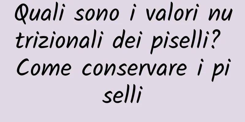Quali sono i valori nutrizionali dei piselli? Come conservare i piselli