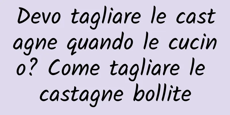 Devo tagliare le castagne quando le cucino? Come tagliare le castagne bollite