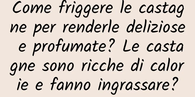 Come friggere le castagne per renderle deliziose e profumate? Le castagne sono ricche di calorie e fanno ingrassare?