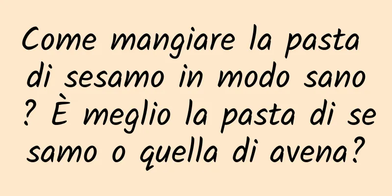 Come mangiare la pasta di sesamo in modo sano? È meglio la pasta di sesamo o quella di avena?