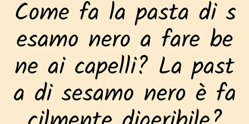 Come fa la pasta di sesamo nero a fare bene ai capelli? La pasta di sesamo nero è facilmente digeribile?