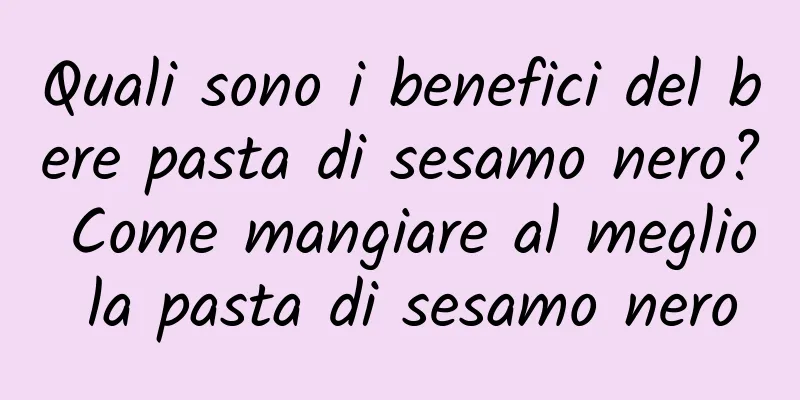 Quali sono i benefici del bere pasta di sesamo nero? Come mangiare al meglio la pasta di sesamo nero
