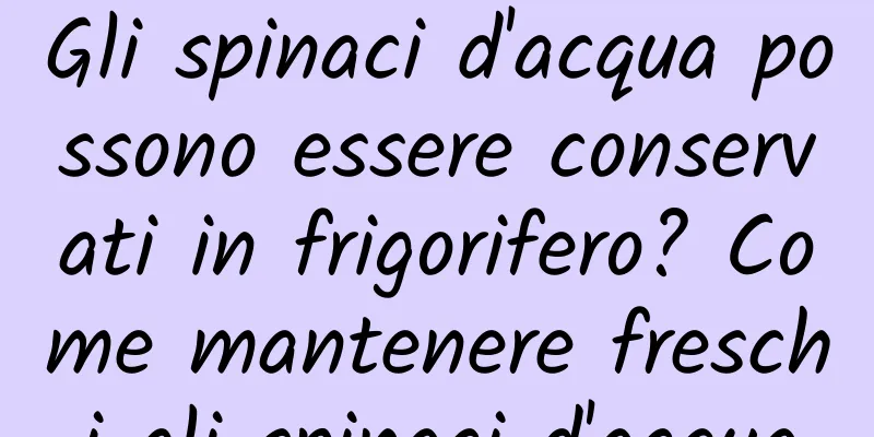 Gli spinaci d'acqua possono essere conservati in frigorifero? Come mantenere freschi gli spinaci d'acqua