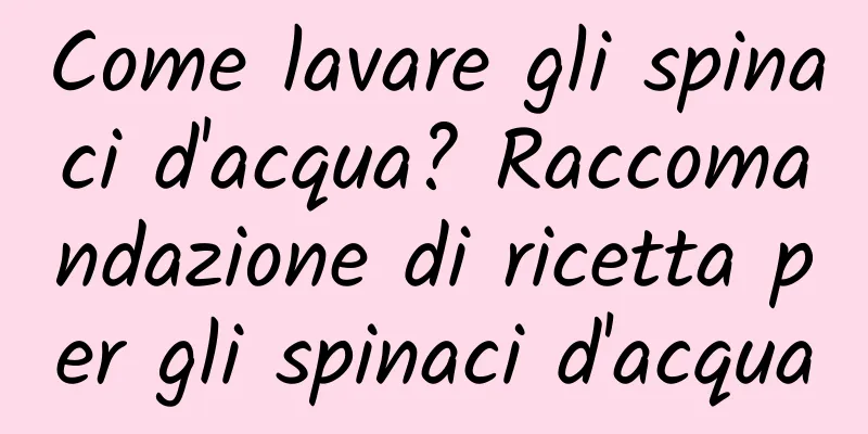 Come lavare gli spinaci d'acqua? Raccomandazione di ricetta per gli spinaci d'acqua