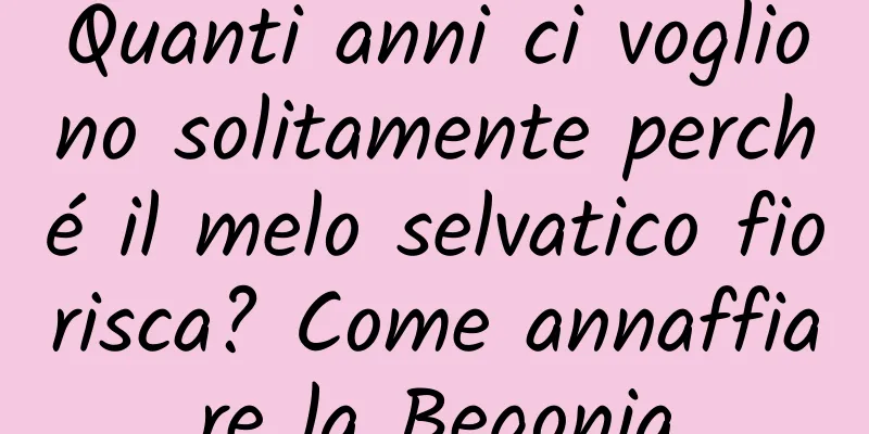 Quanti anni ci vogliono solitamente perché il melo selvatico fiorisca? Come annaffiare la Begonia