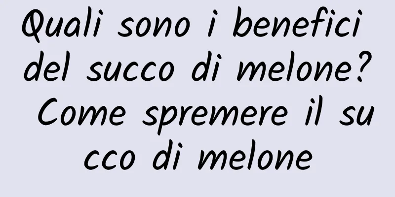 Quali sono i benefici del succo di melone? Come spremere il succo di melone