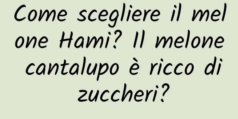 Come scegliere il melone Hami? Il melone cantalupo è ricco di zuccheri?