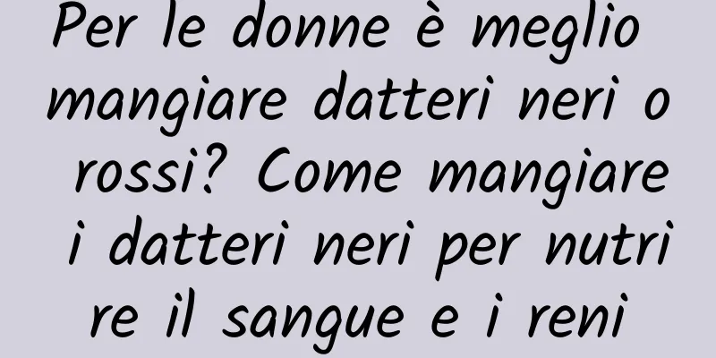 Per le donne è meglio mangiare datteri neri o rossi? Come mangiare i datteri neri per nutrire il sangue e i reni