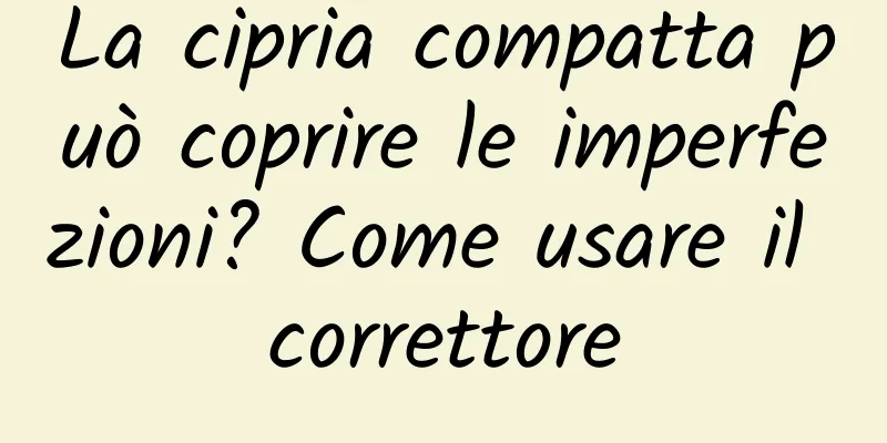 La cipria compatta può coprire le imperfezioni? Come usare il correttore