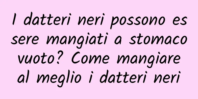 I datteri neri possono essere mangiati a stomaco vuoto? Come mangiare al meglio i datteri neri