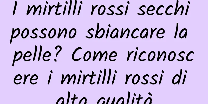 I mirtilli rossi secchi possono sbiancare la pelle? Come riconoscere i mirtilli rossi di alta qualità