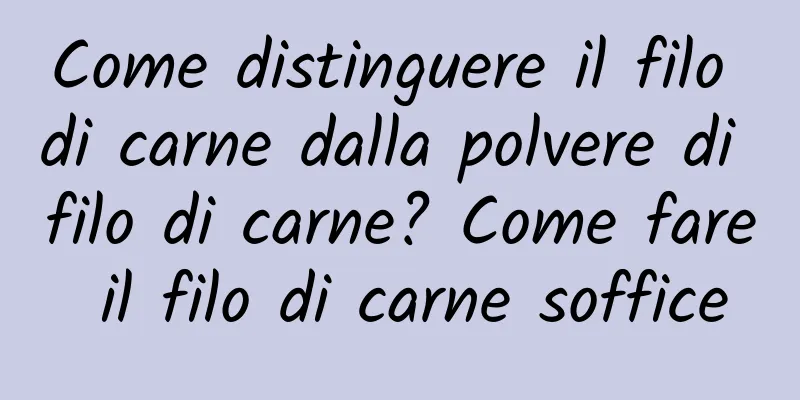 Come distinguere il filo di carne dalla polvere di filo di carne? Come fare il filo di carne soffice