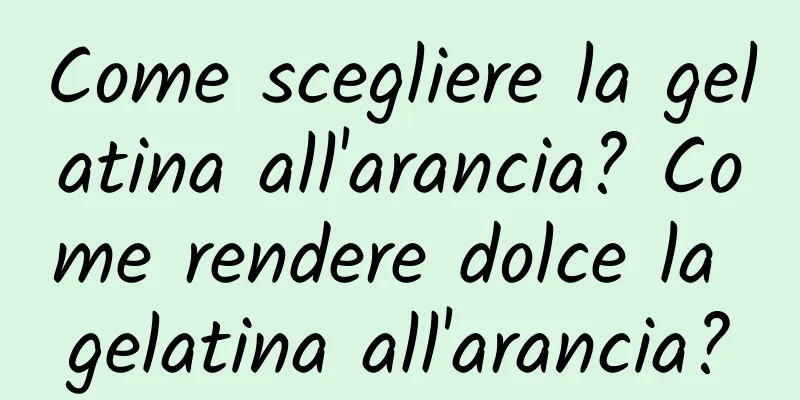Come scegliere la gelatina all'arancia? Come rendere dolce la gelatina all'arancia?